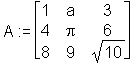 A := MATRIX([[1, a, 3], [4, Pi, 6], [8, 9, 10^(1/2)]])